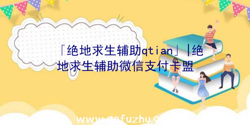 「绝地求生辅助qtian」|绝地求生辅助微信支付卡盟